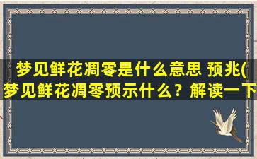 梦见鲜花凋零是什么意思 预兆(梦见鲜花凋零预示什么？解读一下梦境中的鲜花凋零预兆！)